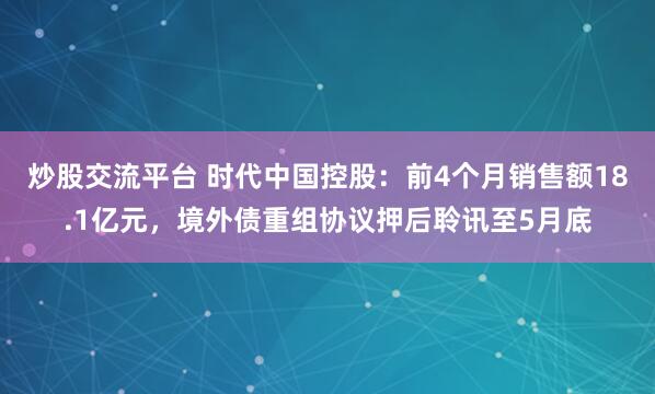 炒股交流平台 时代中国控股：前4个月销售额18.1亿元，境外债重组协议押后聆讯至5月底