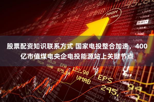 股票配资知识联系方式 国家电投整合加速，400亿市值煤电央企电投能源站上关键节点
