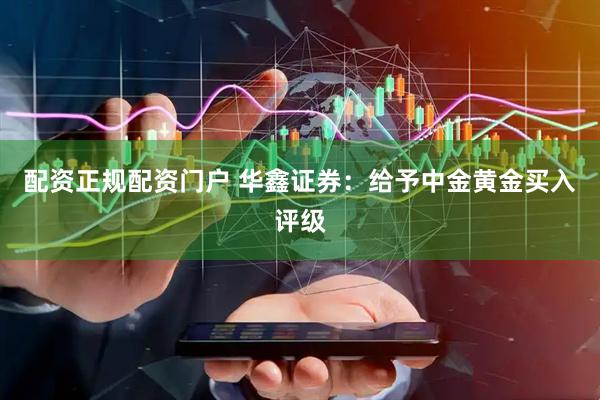 配资正规配资门户 华鑫证券：给予中金黄金买入评级