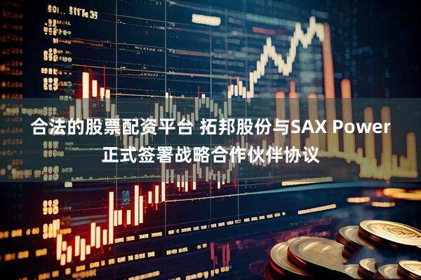 合法的股票配资平台 拓邦股份与SAX Power正式签署战略合作伙伴协议