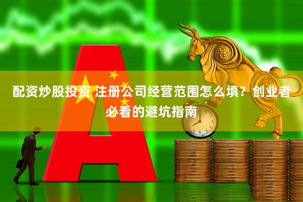 配资炒股投资 注册公司经营范围怎么填？创业者必看的避坑指南
