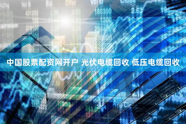 中国股票配资网开户 光伏电缆回收 低压电缆回收