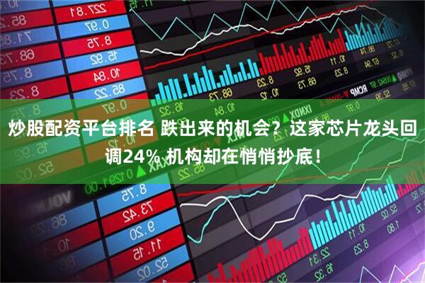 炒股配资平台排名 跌出来的机会？这家芯片龙头回调24% 机构却在悄悄抄底！