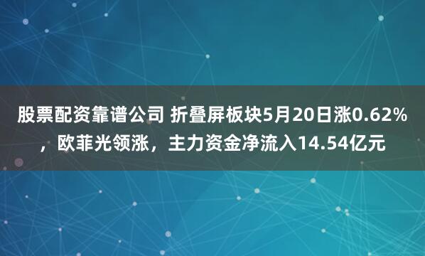 股票配资靠谱公司 折叠屏板块5月20日涨0.62%，欧菲光领涨，主力资金净流入14.54亿元