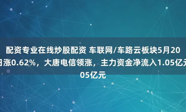 配资专业在线炒股配资 车联网/车路云板块5月20日涨0.62%，大唐电信领涨，主力资金净流入1.05亿元