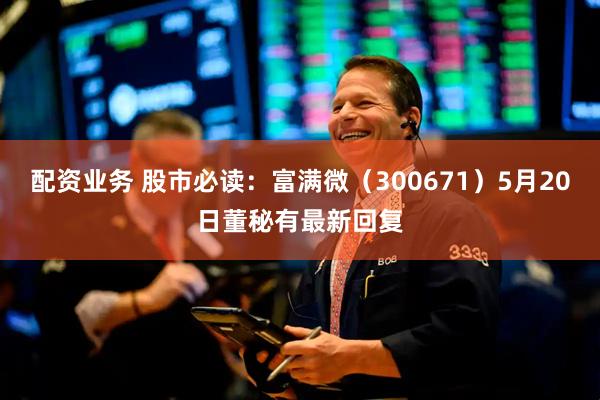 配资业务 股市必读：富满微（300671）5月20日董秘有最新回复