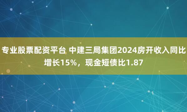 专业股票配资平台 中建三局集团2024房开收入同比增长15%，现金短债比1.87