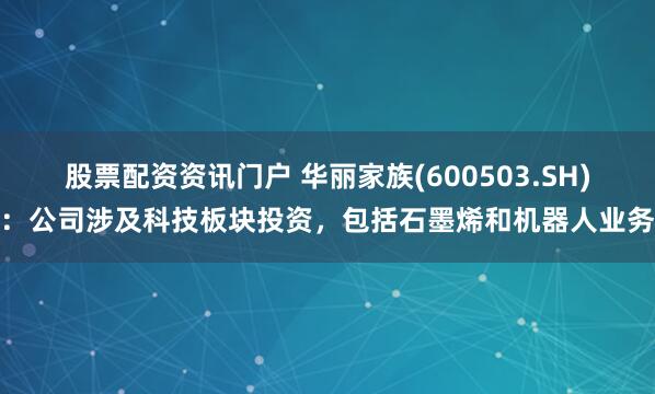 股票配资资讯门户 华丽家族(600503.SH)：公司涉及科技板块投资，包括石墨烯和机器人业务