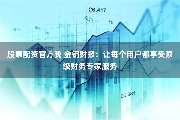 股票配资官方我 金钥财报：让每个用户都享受顶级财务专家服务