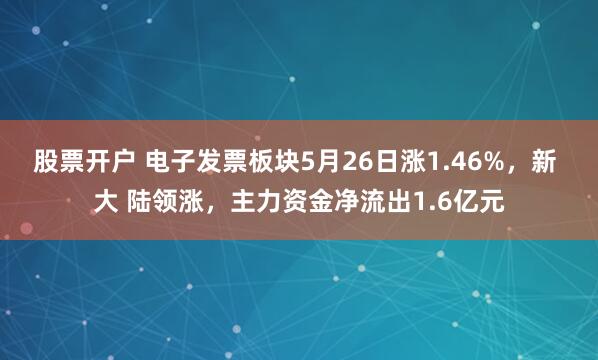 股票开户 电子发票板块5月26日涨1.46%，新 大 陆领涨，主力资金净流出1.6亿元