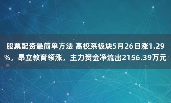 股票配资最简单方法 高校系板块5月26日涨1.29%，昂立教育领涨，主力资金净流出2156.39万元