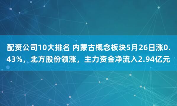 配资公司10大排名 内蒙古概念板块5月26日涨0.43%，北方股份领涨，主力资金净流入2.94亿元