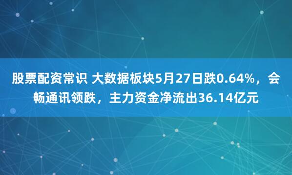 股票配资常识 大数据板块5月27日跌0.64%，会畅通讯领跌，主力资金净流出36.14亿元