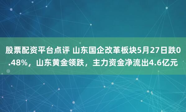 股票配资平台点评 山东国企改革板块5月27日跌0.48%，山东黄金领跌，主力资金净流出4.6亿元