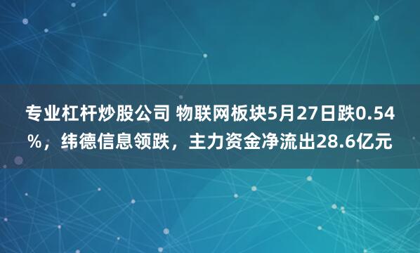 专业杠杆炒股公司 物联网板块5月27日跌0.54%，纬德信息领跌，主力资金净流出28.6亿元