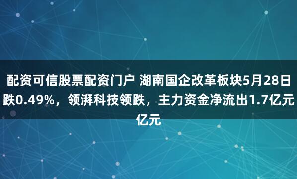 配资可信股票配资门户 湖南国企改革板块5月28日跌0.49%，领湃科技领跌，主力资金净流出1.7亿元