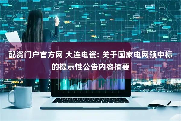 配资门户官方网 大连电瓷: 关于国家电网预中标的提示性公告内容摘要