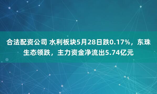 合法配资公司 水利板块5月28日跌0.17%，东珠生态领跌，主力资金净流出5.74亿元