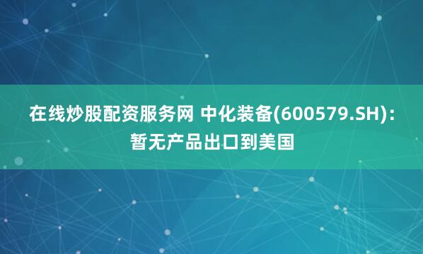 在线炒股配资服务网 中化装备(600579.SH)：暂无产品出口到美国