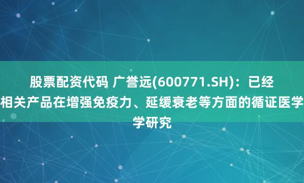 股票配资代码 广誉远(600771.SH)：已经开展相关产品在增强免疫力、延缓衰老等方面的循证医学研究
