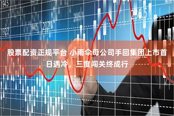股票配资正规平台 小雨伞母公司手回集团上市首日遇冷，三度闯关终成行
