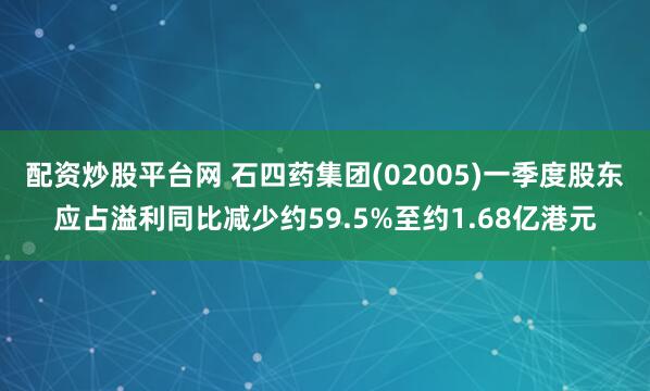 配资炒股平台网 石四药集团(02005)一季度股东应占溢利同比减少约59.5%至约1.68亿港元