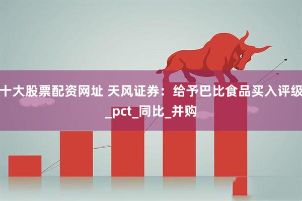 十大股票配资网址 天风证券：给予巴比食品买入评级_pct_同比_并购