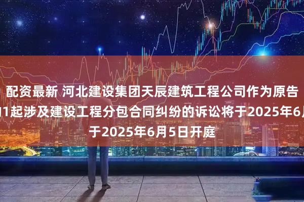配资最新 河北建设集团天辰建筑工程公司作为原告/上诉人的1起涉及建设工程分包合同纠纷的诉讼将于2025年6月5日开庭