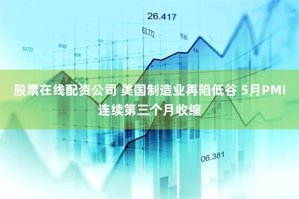 股票在线配资公司 美国制造业再陷低谷 5月PMI连续第三个月收缩