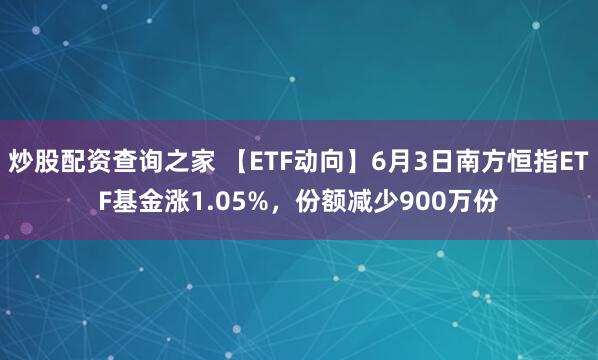 炒股配资查询之家 【ETF动向】6月3日南方恒指ETF基金涨1.05%，份额减少900万份