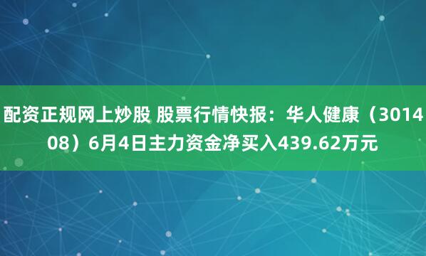 配资正规网上炒股 股票行情快报：华人健康（301408）6月4日主力资金净买入439.62万元