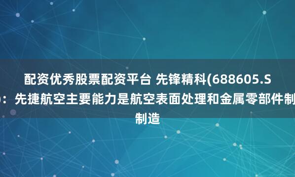 配资优秀股票配资平台 先锋精科(688605.SH)：先捷航空主要能力是航空表面处理和金属零部件制造