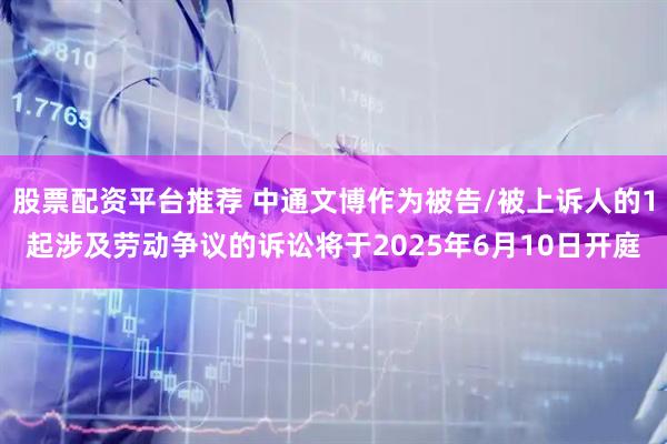 股票配资平台推荐 中通文博作为被告/被上诉人的1起涉及劳动争议的诉讼将于2025年6月10日开庭