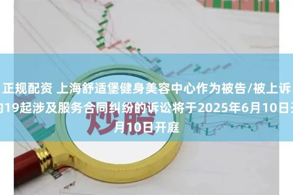 正规配资 上海舒适堡健身美容中心作为被告/被上诉人的19起涉及服务合同纠纷的诉讼将于2025年6月10日开庭