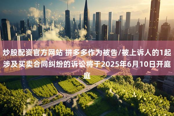炒股配资官方网站 拼多多作为被告/被上诉人的1起涉及买卖合同纠纷的诉讼将于2025年6月10日开庭