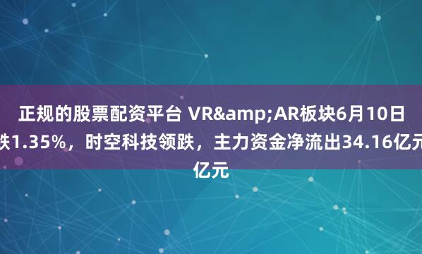 正规的股票配资平台 VR&AR板块6月10日跌1.35%，时空科技领跌，主力资金净流出34.16亿元