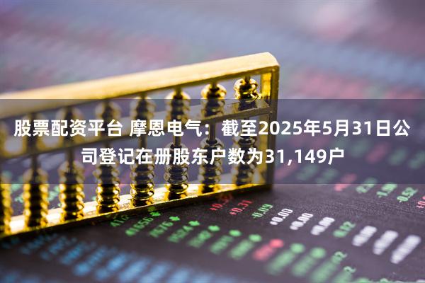 股票配资平台 摩恩电气：截至2025年5月31日公司登记在册股东户数为31,149户