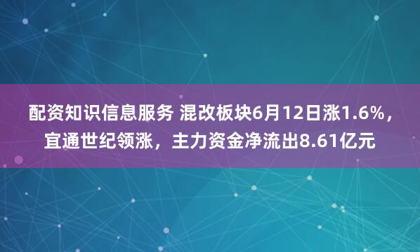 配资知识信息服务 混改板块6月12日涨1.6%，宜通世纪领涨，主力资金净流出8.61亿元