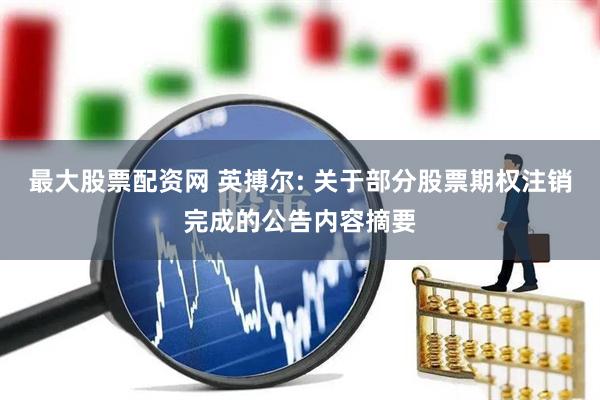 最大股票配资网 英搏尔: 关于部分股票期权注销完成的公告内容摘要