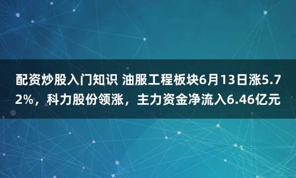 配资炒股入门知识 油服工程板块6月13日涨5.72%，科力股份领涨，主力资金净流入6.46亿元