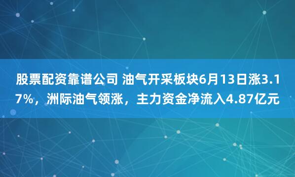 股票配资靠谱公司 油气开采板块6月13日涨3.17%，洲际油气领涨，主力资金净流入4.87亿元