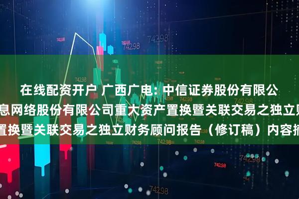 在线配资开户 广西广电: 中信证券股份有限公司关于广西广播电视信息网络股份有限公司重大资产置换暨关联交易之独立财务顾问报告（修订稿）内容摘要