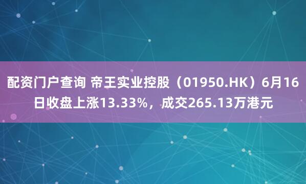 配资门户查询 帝王实业控股（01950.HK）6月16日收盘上涨13.33%，成交265.13万港元