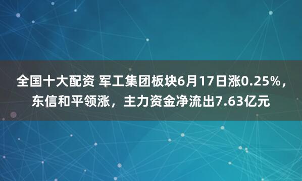 全国十大配资 军工集团板块6月17日涨0.25%，东信和平领涨，主力资金净流出7.63亿元