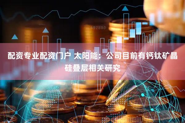 配资专业配资门户 太阳能：公司目前有钙钛矿晶硅叠层相关研究