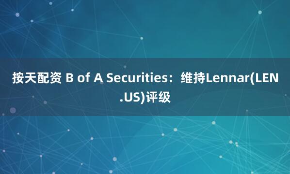 按天配资 B of A Securities：维持Lennar(LEN.US)评级
