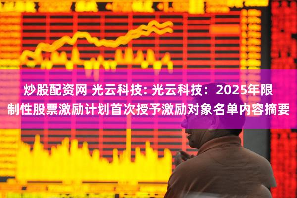 炒股配资网 光云科技: 光云科技：2025年限制性股票激励计划首次授予激励对象名单内容摘要