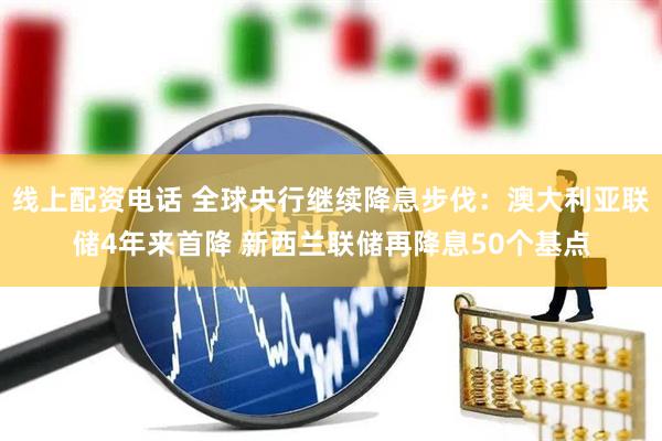 线上配资电话 全球央行继续降息步伐：澳大利亚联储4年来首降 新西兰联储再降息50个基点