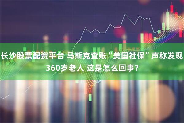 长沙股票配资平台 马斯克查账“美国社保”声称发现360岁老人 这是怎么回事？