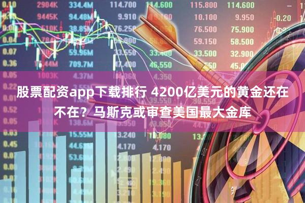 股票配资app下载排行 4200亿美元的黄金还在不在？马斯克或审查美国最大金库